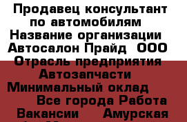 Продавец-консультант по автомобилям › Название организации ­ Автосалон Прайд, ООО › Отрасль предприятия ­ Автозапчасти › Минимальный оклад ­ 15 000 - Все города Работа » Вакансии   . Амурская обл.,Магдагачинский р-н